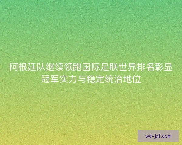 阿根廷队继续领跑国际足联世界排名彰显冠军实力与稳定统治地位 阿根廷队继续领跑国际足联世界排名彰显冠军实力与稳定统治地位