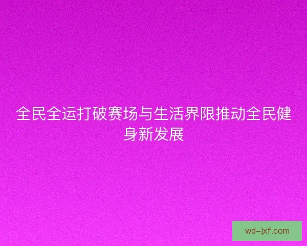 全民全运打破赛场与生活界限推动全民健身新发展 全民全运打破赛场与生活界限推动全民健身新发展