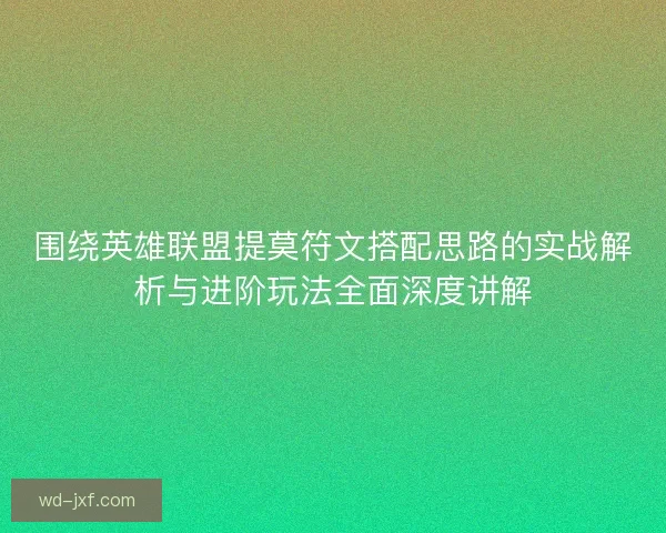 围绕英雄联盟提莫符文搭配思路的实战解析与进阶玩法全面深度讲解 围绕英雄联盟提莫符文搭配思路的实战解析与进阶玩法全面深度讲解