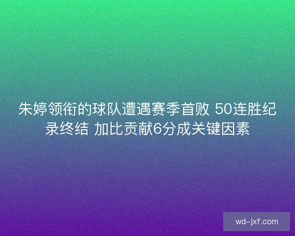 朱婷领衔的球队遭遇赛季首败 50连胜纪录终结 加比贡献6分成关键因素