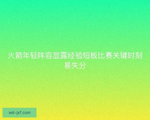 火箭年轻阵容显露经验短板比赛关键时刻易失分 火箭年轻阵容显露经验短板比赛关键时刻易失分
