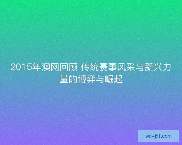 2015年澳网回顾 传统赛事风采与新兴力量的博弈与崛起 2015年澳网回顾 传统赛事风采与新兴力量的博弈与崛起