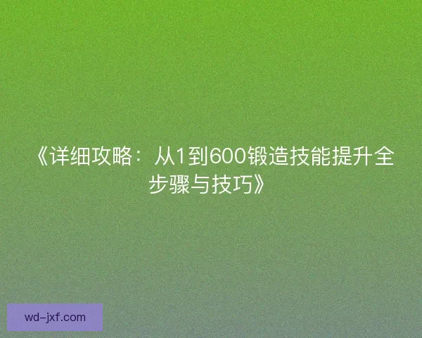 《详细攻略:从1到600锻造技能提升全步骤与技巧》 《详细攻略:从1到600锻造技能提升全步骤与技巧》