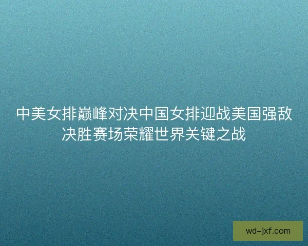 中美女排巅峰对决中国女排迎战美国强敌决胜赛场荣耀世界关键之战