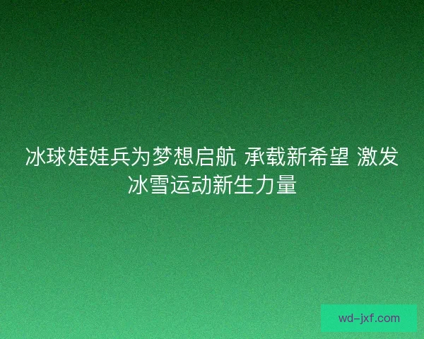 冰球娃娃兵为梦想启航 承载新希望 激发冰雪运动新生力量 冰球娃娃兵为梦想启航 承载新希望 激发冰雪运动新生力量