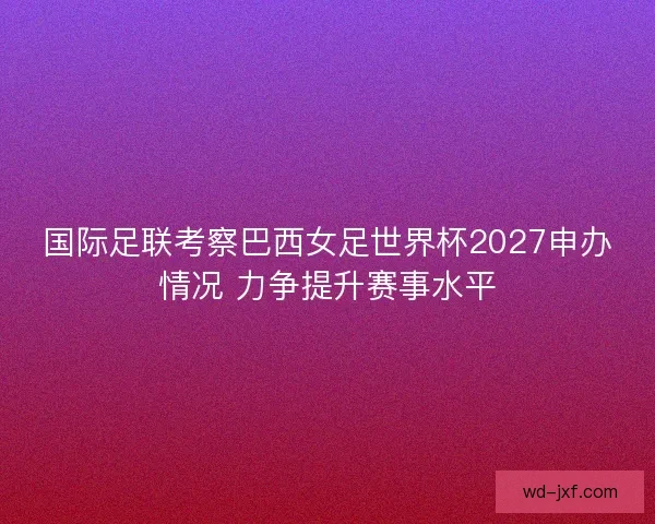 国际足联考察巴西女足世界杯2027申办情况 力争提升赛事水平 国际足联考察巴西女足世界杯2027申办情况 力争提升赛事水平