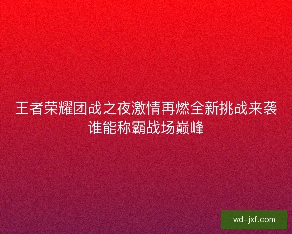王者荣耀团战之夜激情再燃全新挑战来袭谁能称霸战场巅峰
