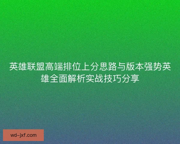 英雄联盟高端排位上分思路与版本强势英雄全面解析实战技巧分享 英雄联盟高端排位上分思路与版本强势英雄全面解析实战技巧分享