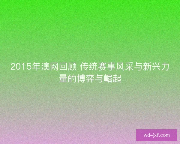 2015年澳网回顾 传统赛事风采与新兴力量的博弈与崛起 2015年澳网回顾 传统赛事风采与新兴力量的博弈与崛起