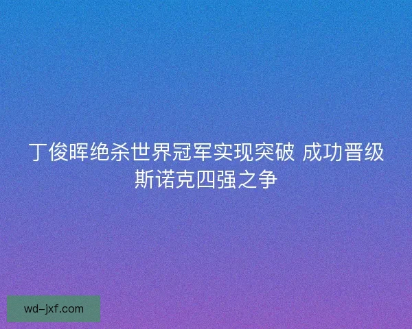 丁俊晖绝杀世界冠军实现突破 成功晋级斯诺克四强之争