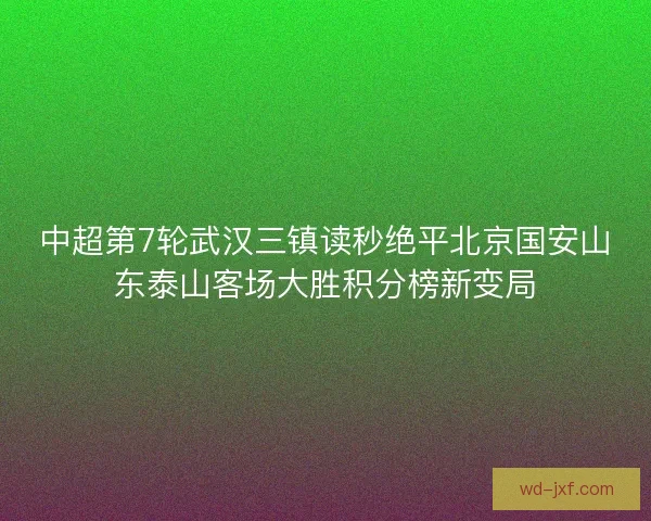 中超第7轮武汉三镇读秒绝平北京国安山东泰山客场大胜积分榜新变局