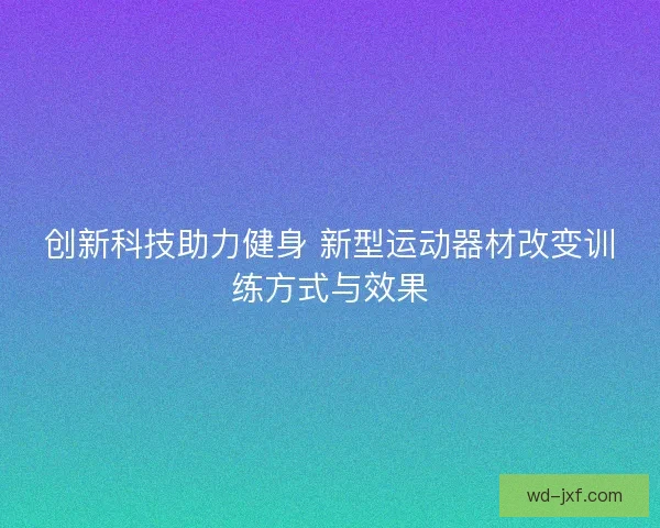 创新科技助力健身 新型运动器材改变训练方式与效果