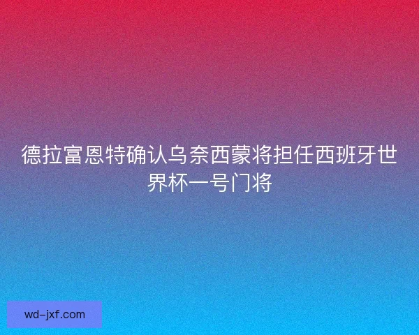 德拉富恩特确认乌奈西蒙将担任西班牙世界杯一号门将