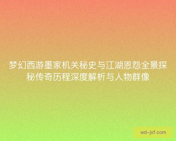 梦幻西游墨家机关秘史与江湖恩怨全景探秘传奇历程深度解析与人物群像 梦幻西游墨家机关秘史与江湖恩怨全景探秘传奇历程深度解析与人物群像
