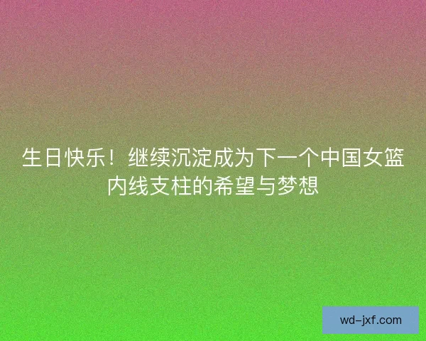 生日快乐！继续沉淀成为下一个中国女篮内线支柱的希望与梦想