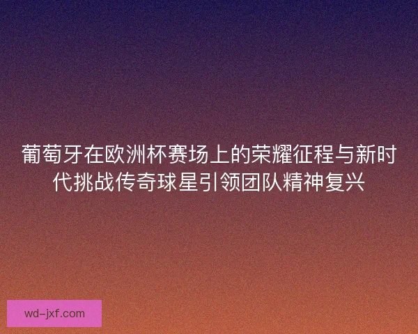 葡萄牙在欧洲杯赛场上的荣耀征程与新时代挑战传奇球星引领团队精神复兴