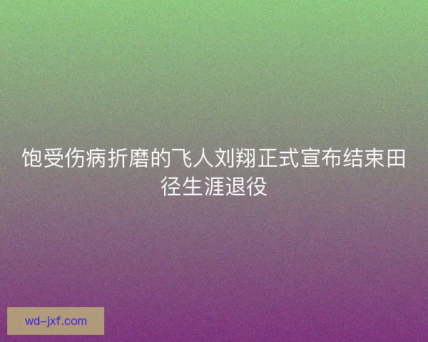 饱受伤病折磨的飞人刘翔正式宣布结束田径生涯退役