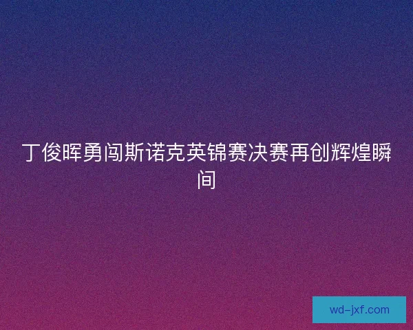 丁俊晖勇闯斯诺克英锦赛决赛再创辉煌瞬间 丁俊晖勇闯斯诺克英锦赛决赛再创辉煌瞬间
