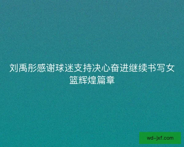 刘禹彤感谢球迷支持决心奋进继续书写女篮辉煌篇章