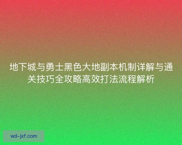 地下城与勇士黑色大地副本机制详解与通关技巧全攻略高效打法流程解析