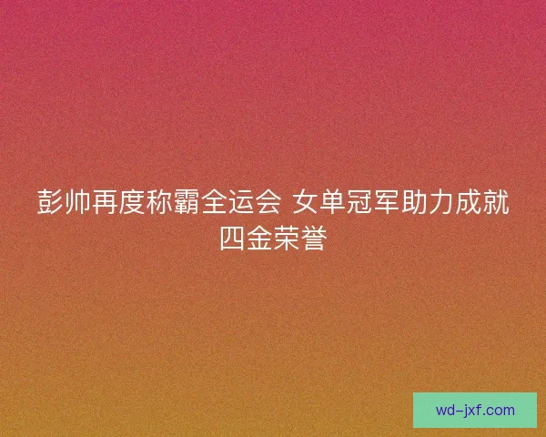 彭帅再度称霸全运会 女单冠军助力成就四金荣誉