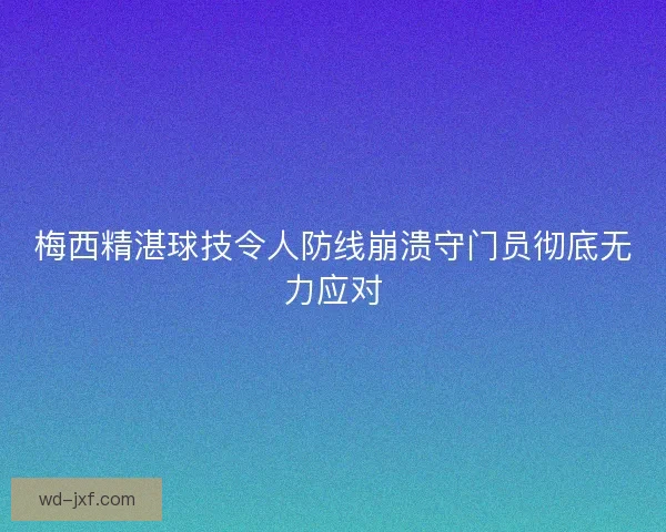 梅西精湛球技令人防线崩溃守门员彻底无力应对