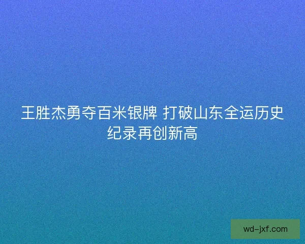 王胜杰勇夺百米银牌 打破山东全运历史纪录再创新高
