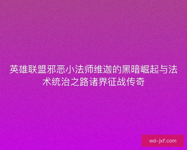 英雄联盟邪恶小法师维迦的黑暗崛起与法术统治之路诸界征战传奇