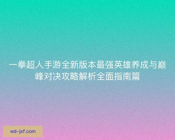 一拳超人手游全新版本最强英雄养成与巅峰对决攻略解析全面指南篇 一拳超人手游全新版本最强英雄养成与巅峰对决攻略解析全面指南篇